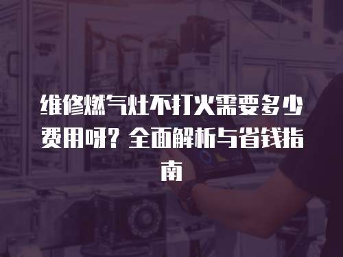維修燃?xì)庠畈淮蚧鹦枰嗌儋M(fèi)用呀？全面解析與省錢指南
