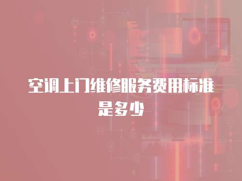 空調上門維修服務費用標準是多少