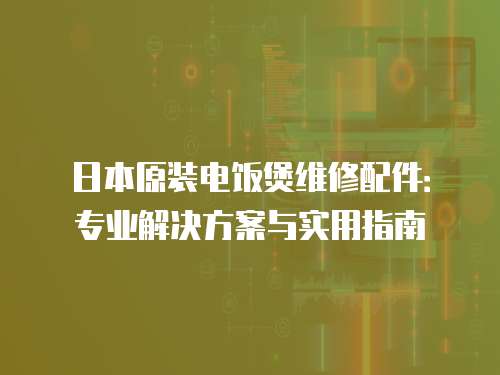 日本原裝電飯煲維修配件：專業解決方案與實用指南