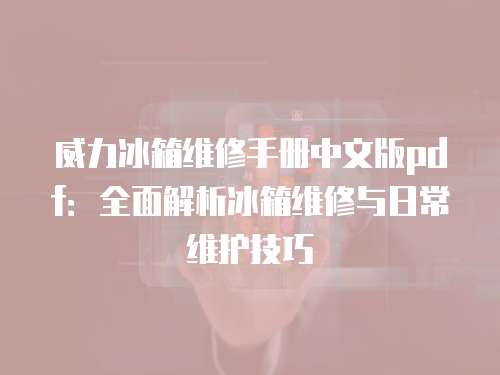 威力冰箱維修手冊中文版pdf：全面解析冰箱維修與日常維護技巧