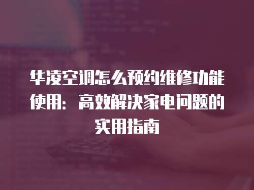 華凌空調怎么預約維修功能使用：高效解決家電問題的實用指南