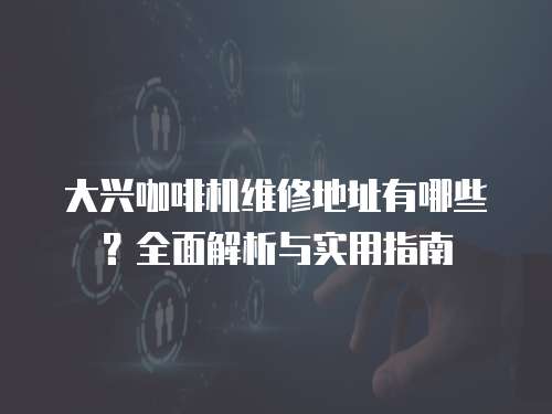 大興咖啡機(jī)維修地址有哪些？全面解析與實(shí)用指南