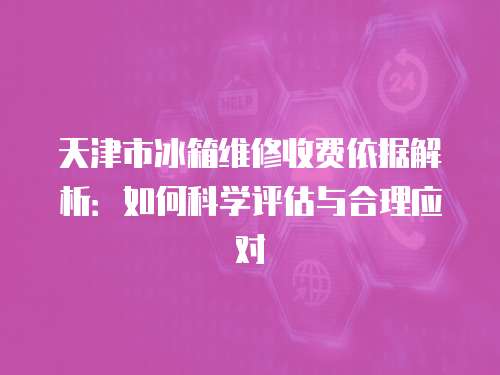 天津市冰箱維修收費依據解析：如何科學評估與合理應對