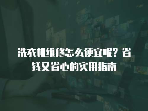 洗衣機維修怎么便宜呢？省錢又省心的實用指南