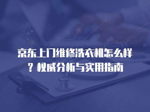 京東上門維修洗衣機(jī)怎么樣？權(quán)威分析與實(shí)用指南
