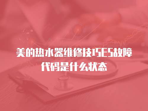美的熱水器維修技巧E5故障代碼是什么狀態