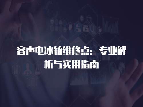 容聲電冰箱維修點：專業解析與實用指南