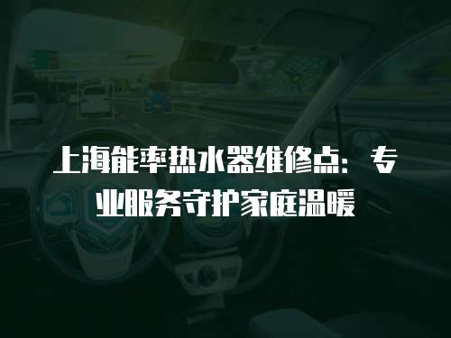 上海能率熱水器維修點(diǎn)：專業(yè)服務(wù)守護(hù)家庭溫暖