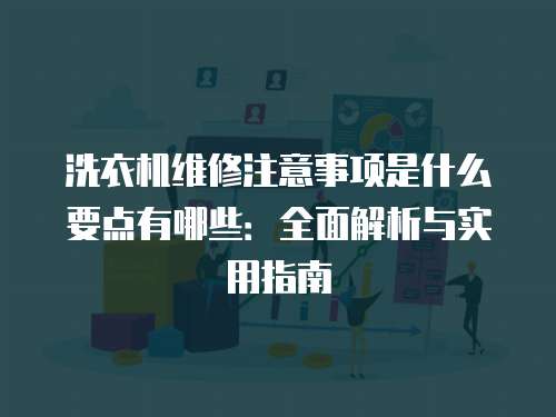 洗衣機(jī)維修注意事項(xiàng)是什么要點(diǎn)有哪些：全面解析與實(shí)用指南