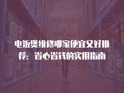 電飯煲維修哪家便宜又好推薦：省心省錢的實(shí)用指南