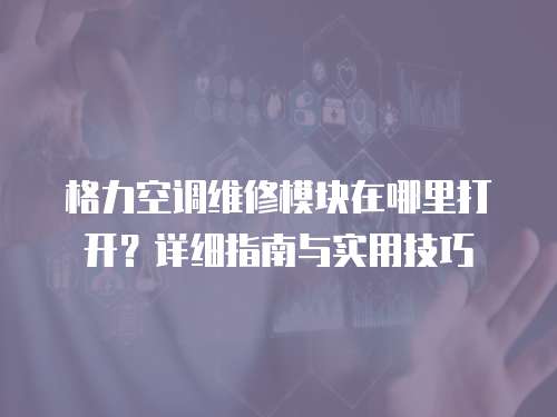 格力空調維修模塊在哪里打開？詳細指南與實用技巧