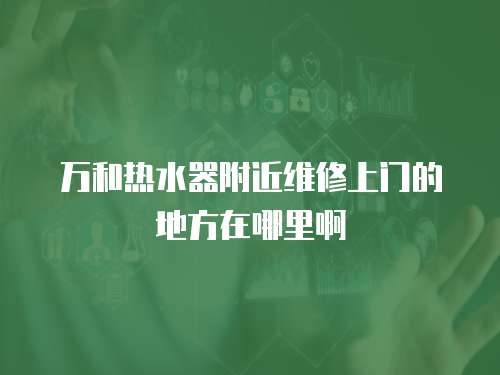 萬(wàn)和熱水器附近維修上門(mén)的地方在哪里啊