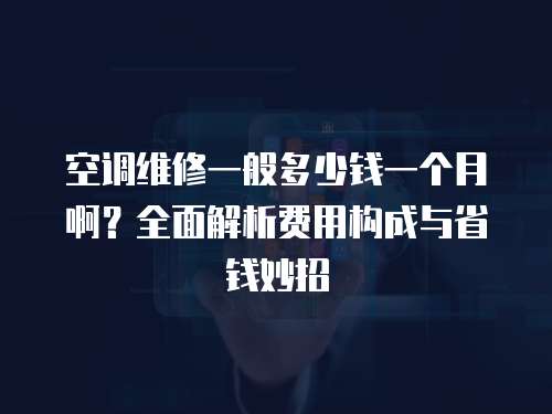 空調(diào)維修一般多少錢一個(gè)月啊？全面解析費(fèi)用構(gòu)成與省錢妙招
