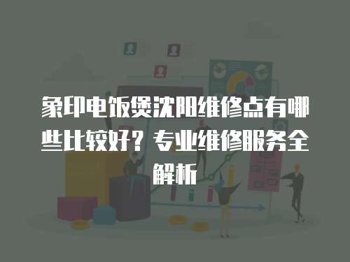 象印電飯煲沈陽(yáng)維修點(diǎn)有哪些比較好？專業(yè)維修服務(wù)全解析