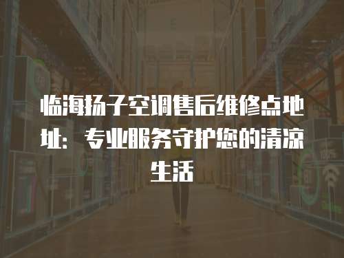 臨海揚(yáng)子空調(diào)售后維修點(diǎn)地址：專業(yè)服務(wù)守護(hù)您的清涼生活