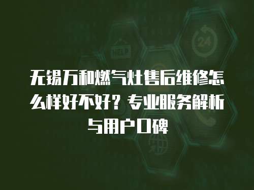 無錫萬和燃?xì)庠钍酆缶S修怎么樣好不好？專業(yè)服務(wù)解析與用戶口碑