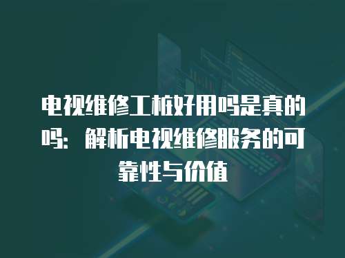 電視維修工樁好用嗎是真的嗎：解析電視維修服務(wù)的可靠性與價(jià)值