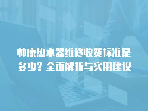 帥康熱水器維修收費(fèi)標(biāo)準(zhǔn)是多少？全面解析與實(shí)用建議