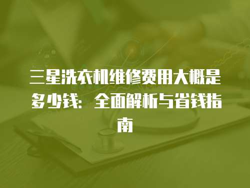 三星洗衣機維修費用大概是多少錢：全面解析與省錢指南
