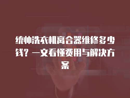 統帥洗衣機離合器維修多少錢？一文看懂費用與解決方案