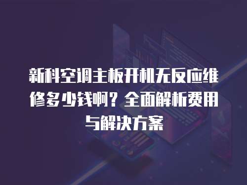 新科空調(diào)主板開機無反應(yīng)維修多少錢啊？全面解析費用與解決方案