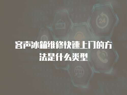 容聲冰箱維修快速上門的方法是什么類型