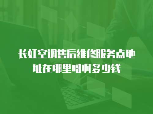 長虹空調售后維修服務點地址在哪里呀啊多少錢