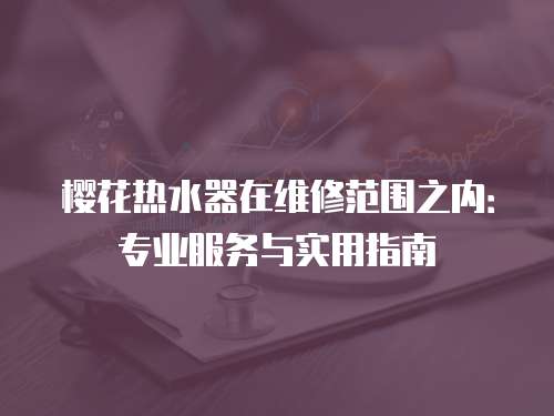 櫻花熱水器在維修范圍之內：專業服務與實用指南
