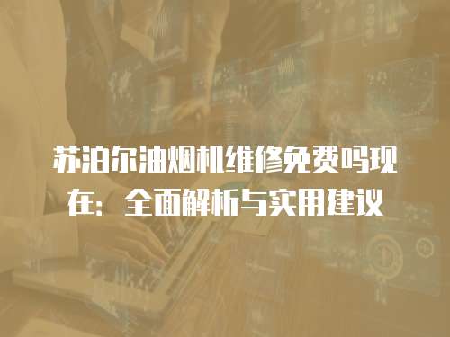 蘇泊爾油煙機維修免費嗎現在：全面解析與實用建議