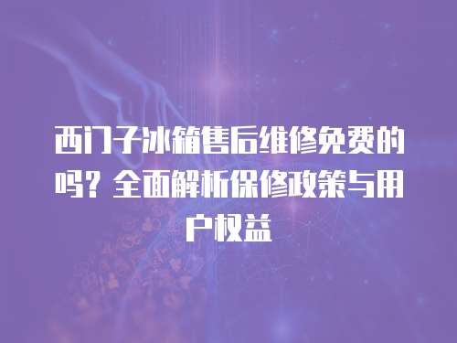 西門子冰箱售后維修免費(fèi)的嗎？全面解析保修政策與用戶權(quán)益