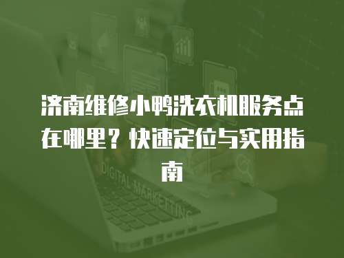 濟南維修小鴨洗衣機服務點在哪里？快速定位與實用指南