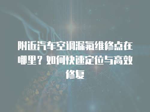附近汽車空調漏氟維修點在哪里？如何快速定位與高效修復