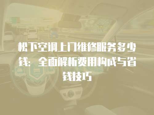 松下空調上門維修服務多少錢：全面解析費用構成與省錢技巧