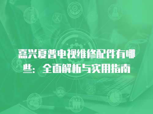 嘉興夏普電視維修配件有哪些：全面解析與實用指南