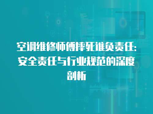 空調(diào)維修師傅摔死誰負(fù)責(zé)任：安全責(zé)任與行業(yè)規(guī)范的深度剖析