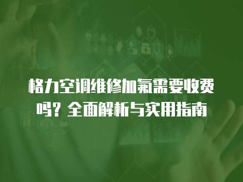 格力空調(diào)維修加氟需要收費(fèi)嗎？全面解析與實(shí)用指南
