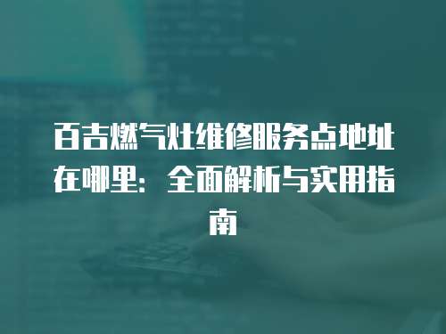 百吉燃?xì)庠罹S修服務(wù)點(diǎn)地址在哪里：全面解析與實(shí)用指南