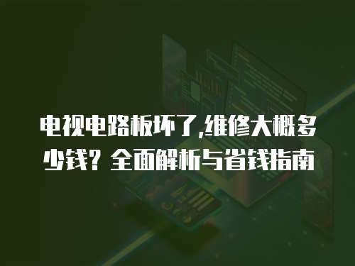 電視電路板壞了,維修大概多少錢？全面解析與省錢指南