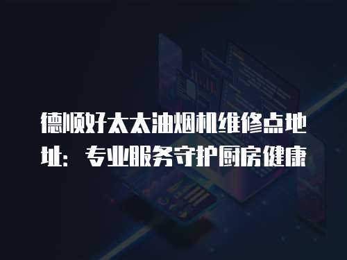 德順好太太油煙機維修點地址：專業服務守護廚房健康