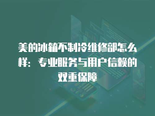 美的冰箱不制冷維修部怎么樣：專業服務與用戶信賴的雙重保障