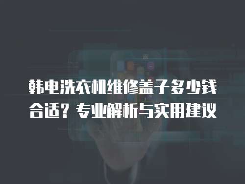 韓電洗衣機維修蓋子多少錢合適？專業解析與實用建議