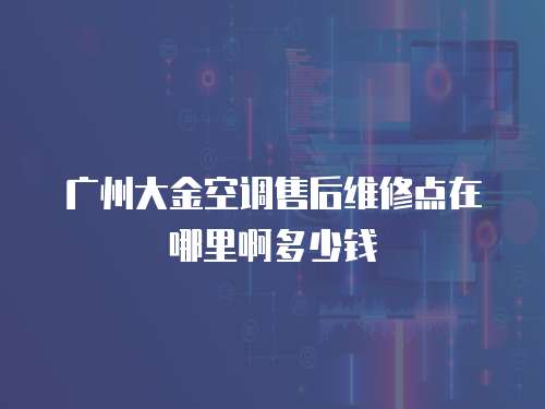 廣州大金空調(diào)售后維修點(diǎn)在哪里啊多少錢(qián)