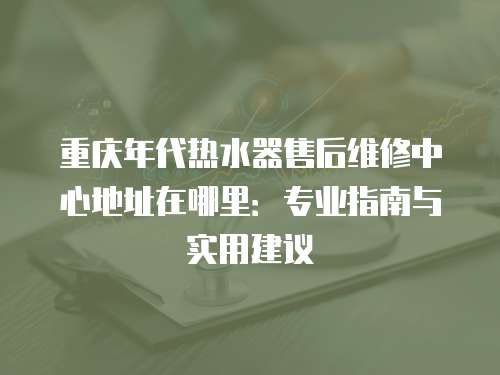 重慶年代熱水器售后維修中心地址在哪里:專業指南與實用建議 重慶年代熱水器售后維修中心地址在哪里:專業指南與實用建議