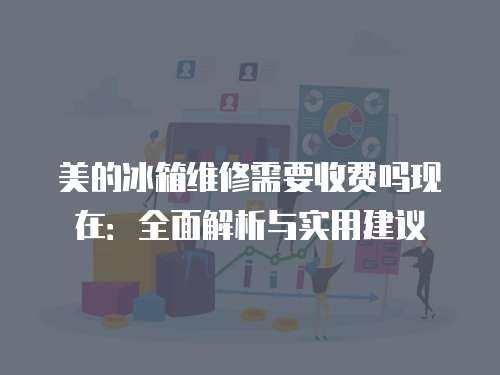 美的冰箱維修需要收費嗎現(xiàn)在：全面解析與實用建議