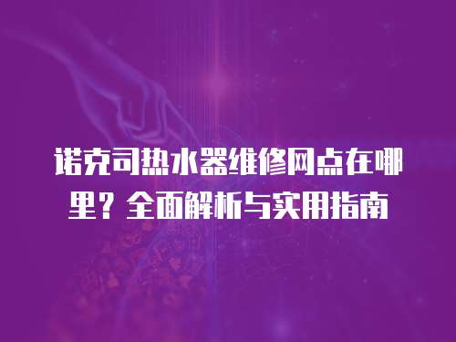 諾克司熱水器維修網點在哪里？全面解析與實用指南