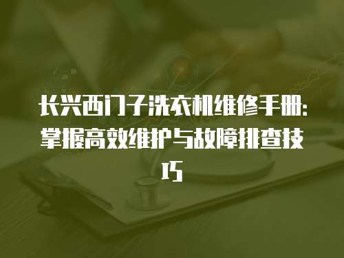 長興西門子洗衣機維修手冊：掌握高效維護與故障排查技巧