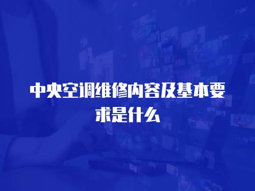 中央空調(diào)維修內(nèi)容及基本要求是什么