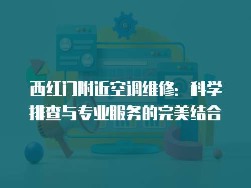 西紅門附近空調(diào)維修：科學(xué)排查與專業(yè)服務(wù)的完美結(jié)合