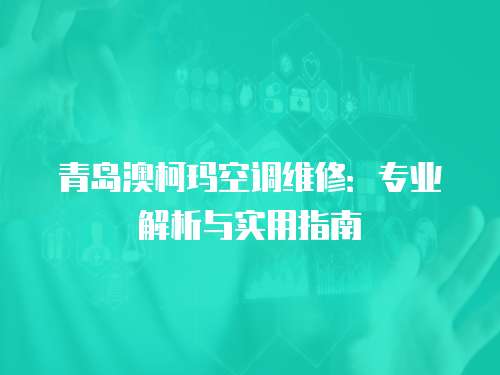 青島澳柯瑪空調維修：專業解析與實用指南