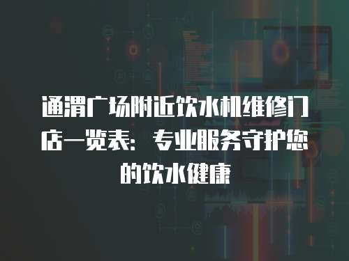 通渭廣場附近飲水機維修門店一覽表：專業服務守護您的飲水健康